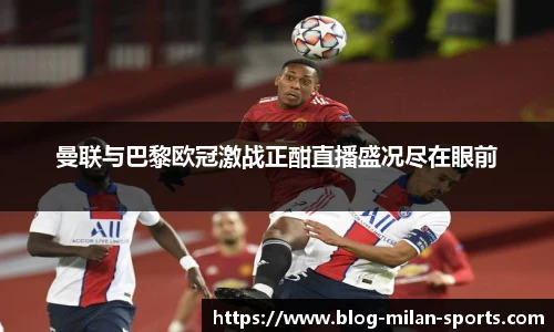 曼联与巴黎欧冠激战正酣直播盛况尽在眼前