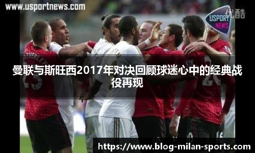 曼联与斯旺西2017年对决回顾球迷心中的经典战役再现