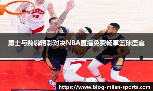 勇士与鹈鹕精彩对决NBA直播免费畅享篮球盛宴