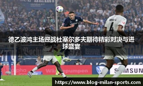 德乙波鸿主场迎战杜塞尔多夫期待精彩对决与进球盛宴