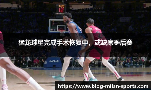 猛龙球星完成手术恢复中，或缺席季后赛