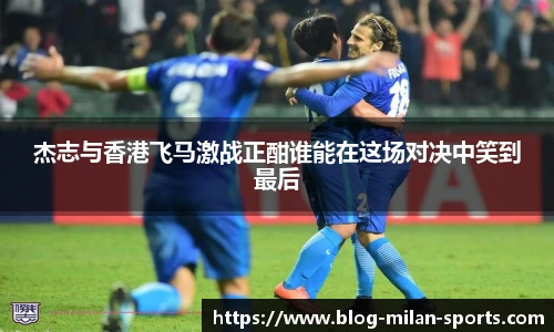 杰志与香港飞马激战正酣谁能在这场对决中笑到最后