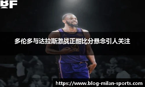 多伦多与达拉斯激战正酣比分悬念引人关注