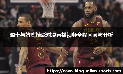 骑士与雄鹿精彩对决直播视频全程回顾与分析