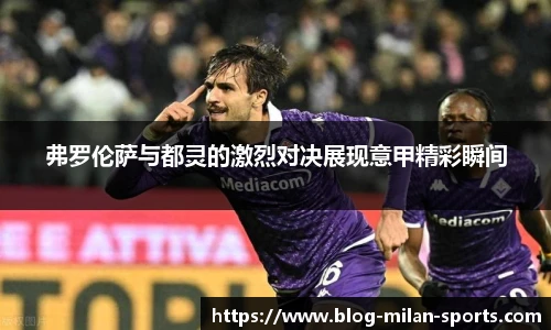 弗罗伦萨与都灵的激烈对决展现意甲精彩瞬间