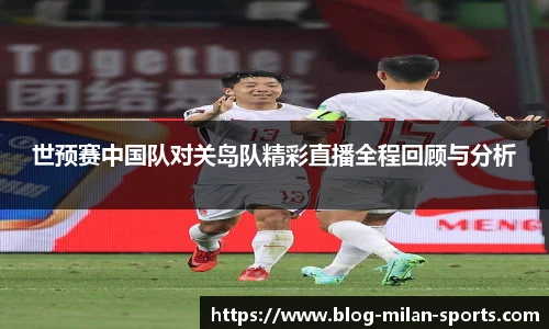 世预赛中国队对关岛队精彩直播全程回顾与分析