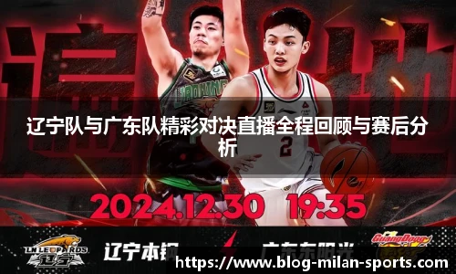辽宁队与广东队精彩对决直播全程回顾与赛后分析